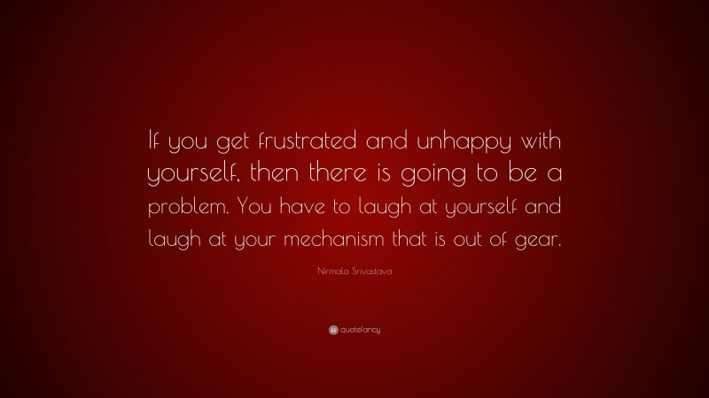 Nirmala Srivastava Quote: “If you get frustrated and unhappy with yourself, then there is going to be a problem. You have to laugh at yourself and laugh at your mechanism that is out of gear.”