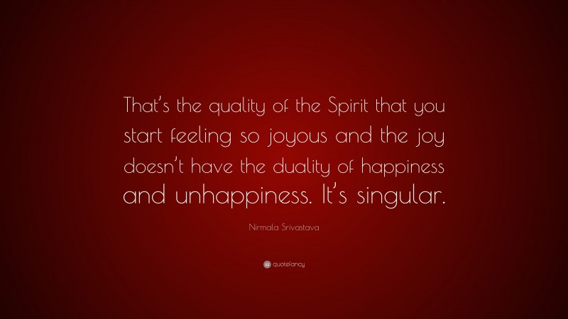 Nirmala Srivastava Quote: “That’s the quality of the Spirit that you start feeling so joyous and the joy doesn’t have the duality of happiness and unhappiness. It’s singular.”