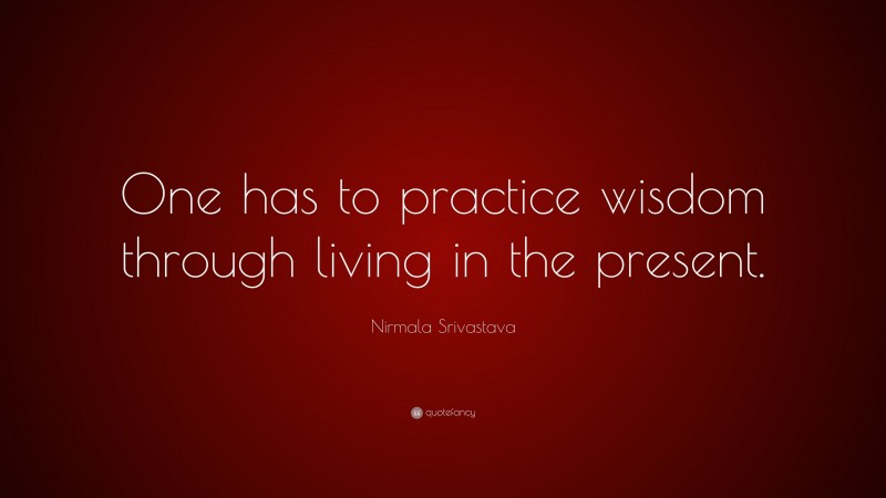 Nirmala Srivastava Quote: “One has to practice wisdom through living in the present.”