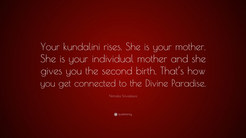 Nirmala Srivastava Quote: “Your kundalini rises. She is your mother. She is your individual mother and she gives you the second birth. That’s how you get connected to the Divine Paradise.”