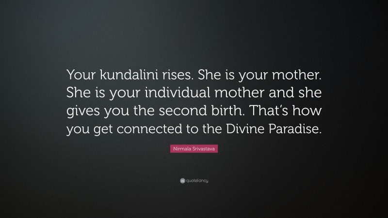 Nirmala Srivastava Quote: “Your kundalini rises. She is your mother. She is your individual mother and she gives you the second birth. That’s how you get connected to the Divine Paradise.”