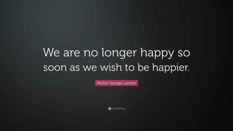 Walter Savage Landor Quote: “We are no longer happy so soon as we wish to be happier.”