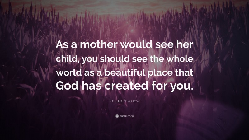 Nirmala Srivastava Quote: “As a mother would see her child, you should see the whole world as a beautiful place that God has created for you.”