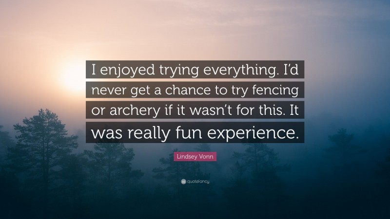 Lindsey Vonn Quote: “I enjoyed trying everything. I’d never get a chance to try fencing or archery if it wasn’t for this. It was really fun experience.”