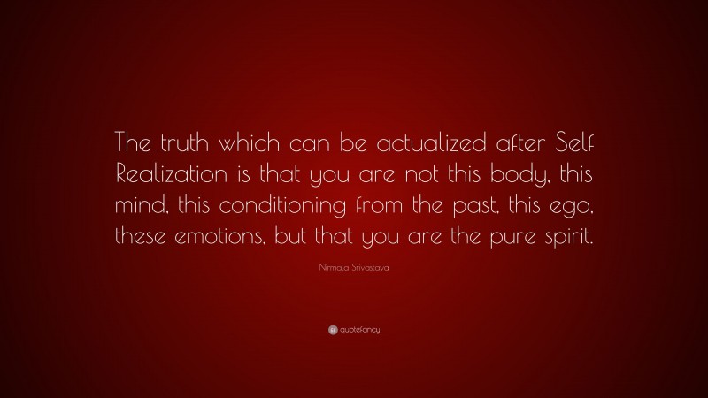 Nirmala Srivastava Quote: “The truth which can be actualized after Self Realization is that you are not this body, this mind, this conditioning from the past, this ego, these emotions, but that you are the pure spirit.”