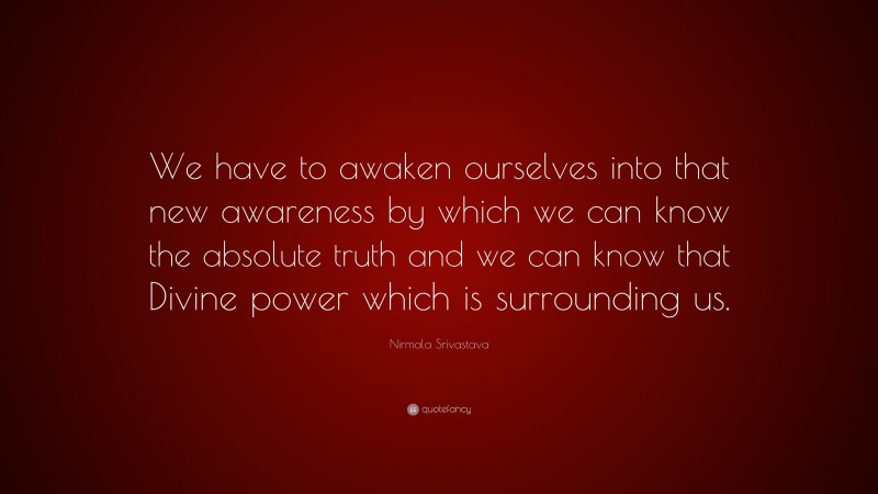 Nirmala Srivastava Quote: “We have to awaken ourselves into that new awareness by which we can know the absolute truth and we can know that Divine power which is surrounding us.”