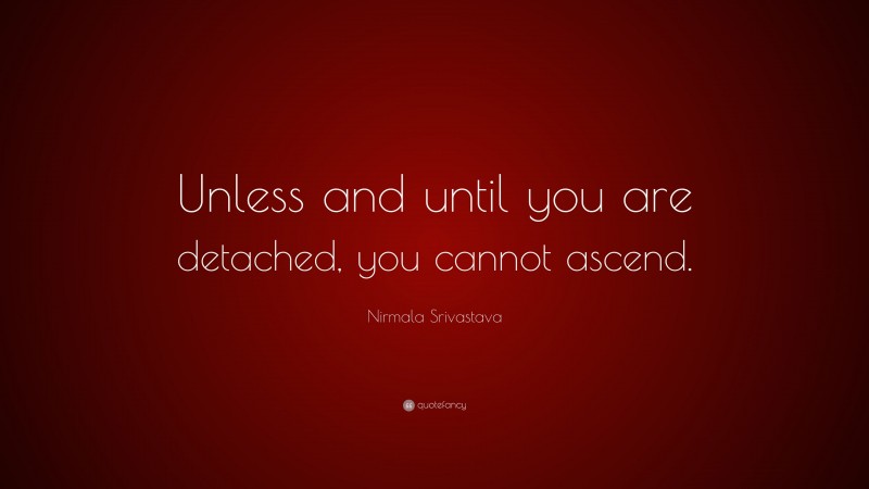 Nirmala Srivastava Quote: “Unless and until you are detached, you cannot ascend.”