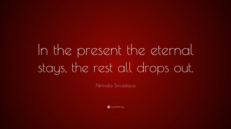 Nirmala Srivastava Quote: “In the present the eternal stays, the rest all drops out.”