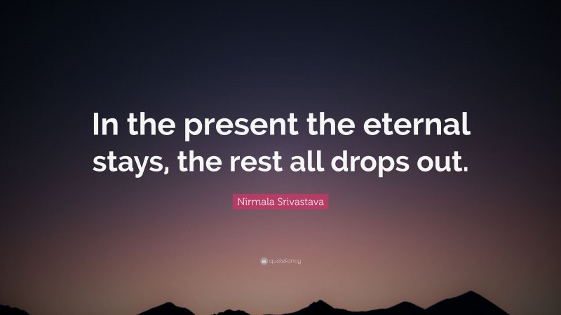 Nirmala Srivastava Quote: “In the present the eternal stays, the rest all drops out.”