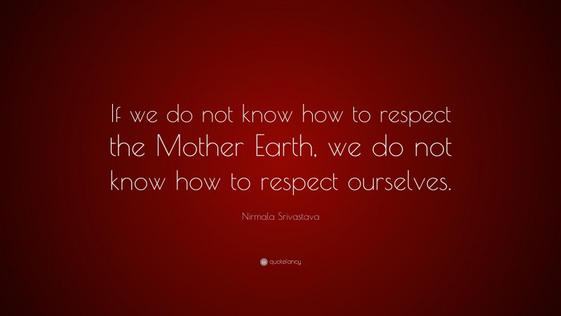 Nirmala Srivastava Quote: “If we do not know how to respect the Mother Earth, we do not know how to respect ourselves.”