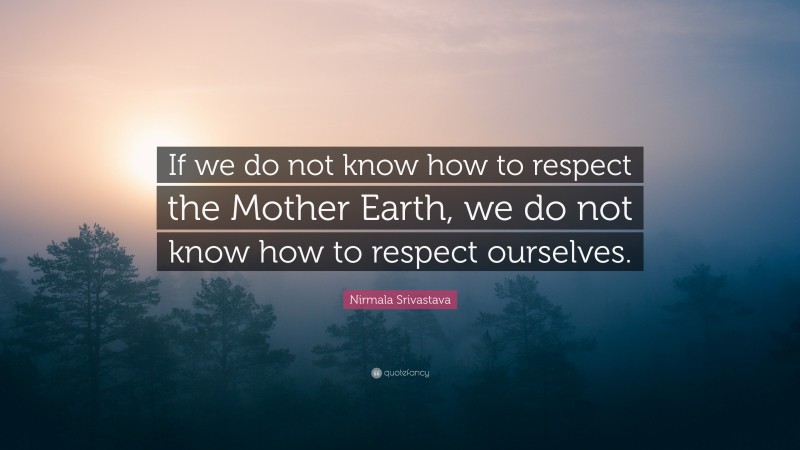 Nirmala Srivastava Quote: “If we do not know how to respect the Mother Earth, we do not know how to respect ourselves.”