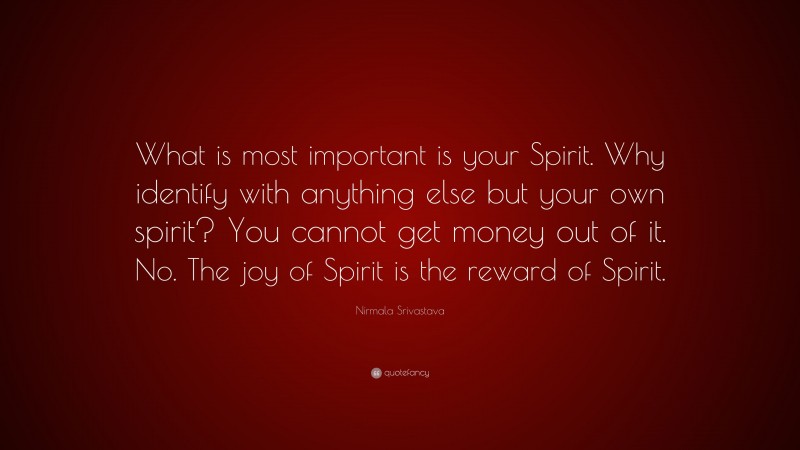 Nirmala Srivastava Quote: “What is most important is your Spirit. Why identify with anything else but your own spirit? You cannot get money out of it. No. The joy of Spirit is the reward of Spirit.”