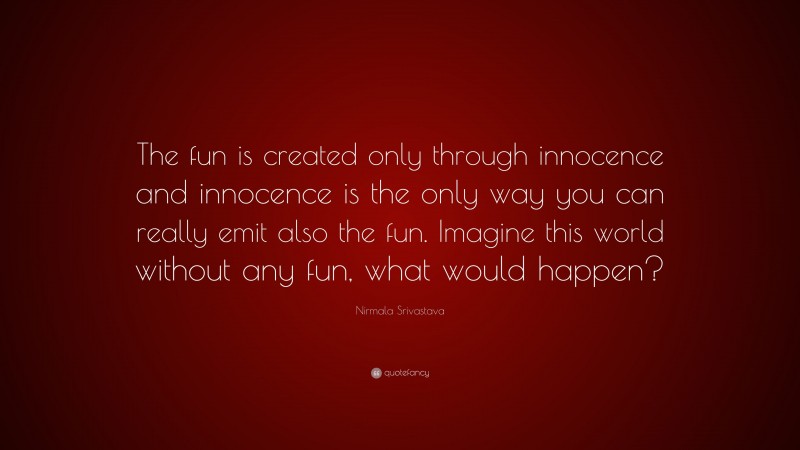 Nirmala Srivastava Quote: “The fun is created only through innocence and innocence is the only way you can really emit also the fun. Imagine this world without any fun, what would happen?”