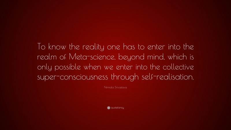 Nirmala Srivastava Quote: “To know the reality one has to enter into the realm of Meta-science, beyond mind, which is only possible when we enter into the collective super-consciousness through self-realisation.”