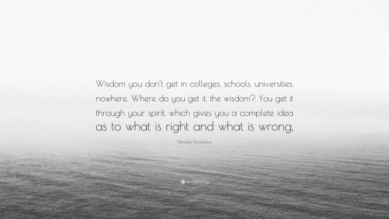 Nirmala Srivastava Quote: “Wisdom you don’t get in colleges, schools, universities, nowhere. Where do you get it, the wisdom? You get it through your spirit, which gives you a complete idea as to what is right and what is wrong.”