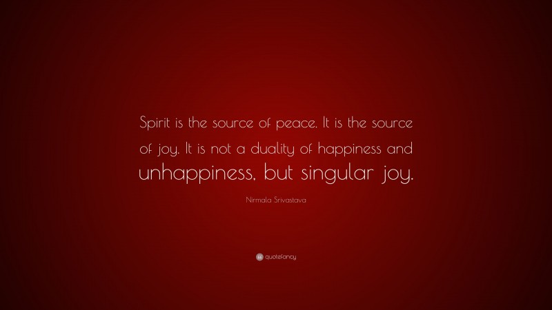 Nirmala Srivastava Quote: “Spirit is the source of peace. It is the source of joy. It is not a duality of happiness and unhappiness, but singular joy.”