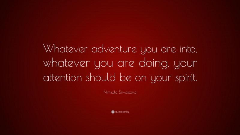 Nirmala Srivastava Quote: “Whatever adventure you are into, whatever you are doing, your attention should be on your spirit.”