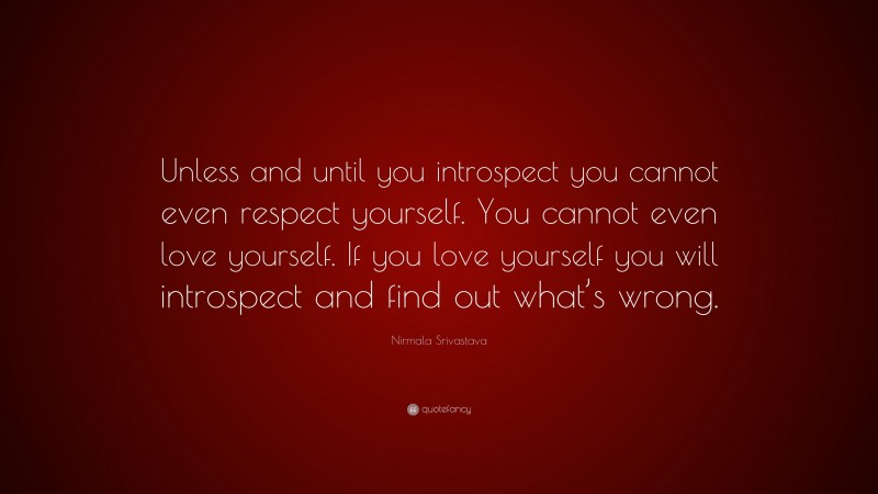 Nirmala Srivastava Quote: “Unless and until you introspect you cannot even respect yourself. You cannot even love yourself. If you love yourself you will introspect and find out what’s wrong.”