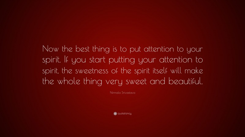 Nirmala Srivastava Quote: “Now the best thing is to put attention to your spirit. If you start putting your attention to spirit, the sweetness of the spirit itself will make the whole thing very sweet and beautiful.”