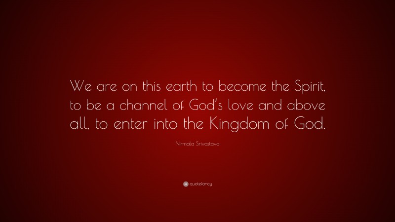 Nirmala Srivastava Quote: “We are on this earth to become the Spirit, to be a channel of God’s love and above all, to enter into the Kingdom of God.”