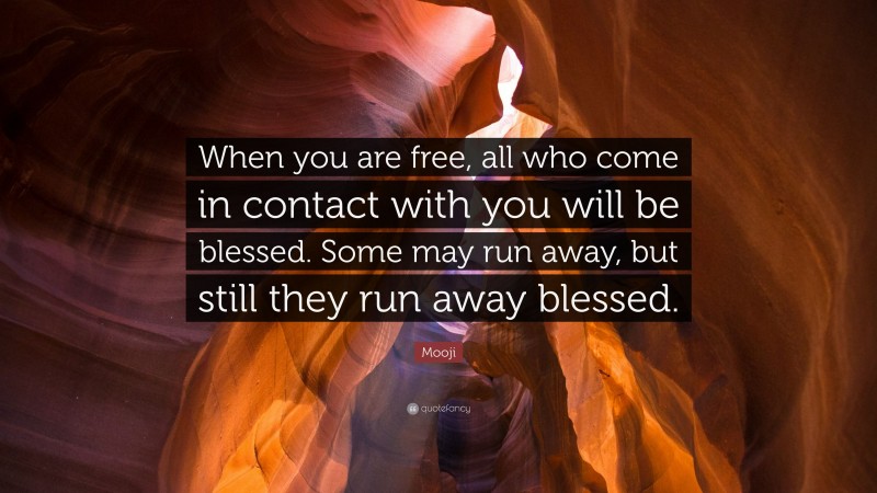Mooji Quote: “When you are free, all who come in contact with you will be blessed. Some may run away, but still they run away blessed.”