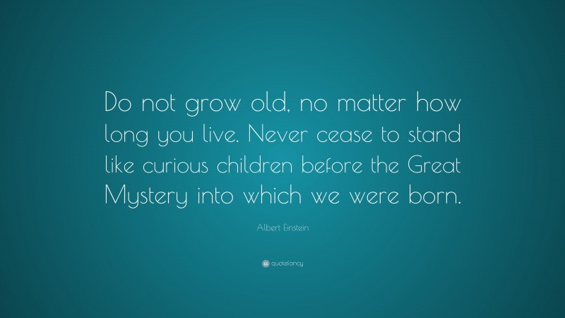 Albert Einstein Quote: “Do not grow old, no matter how long you live. Never cease to stand like curious children before the Great Mystery into which we were born.”