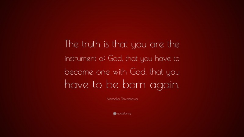 Nirmala Srivastava Quote: “The truth is that you are the instrument of God, that you have to become one with God, that you have to be born again.”