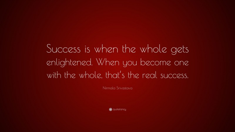 Nirmala Srivastava Quote: “Success is when the whole gets enlightened. When you become one with the whole, that’s the real success.”