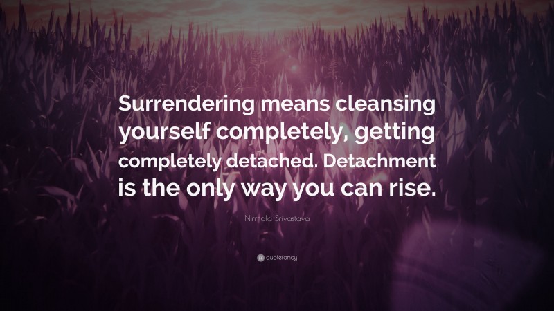Nirmala Srivastava Quote: “Surrendering means cleansing yourself completely, getting completely detached. Detachment is the only way you can rise.”