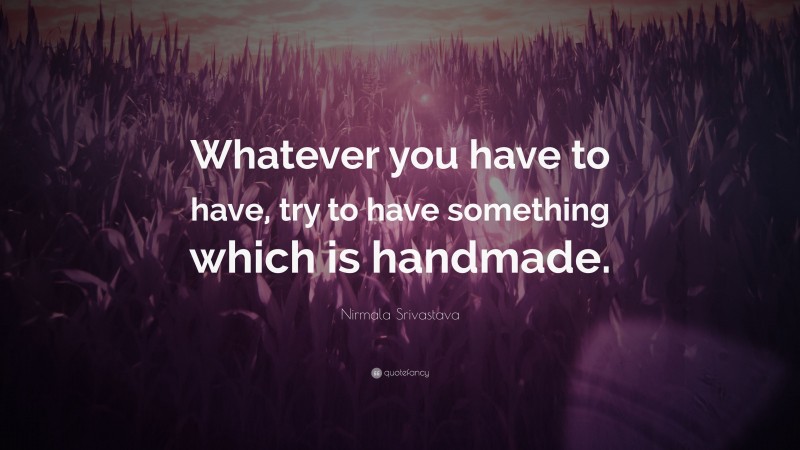 Nirmala Srivastava Quote: “Whatever you have to have, try to have something which is handmade.”