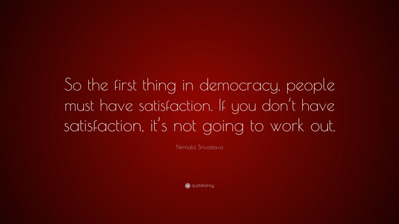 Nirmala Srivastava Quote: “So the first thing in democracy, people must have satisfaction. If you don’t have satisfaction, it’s not going to work out.”