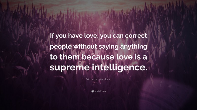 Nirmala Srivastava Quote: “If you have love, you can correct people without saying anything to them because love is a supreme intelligence.”