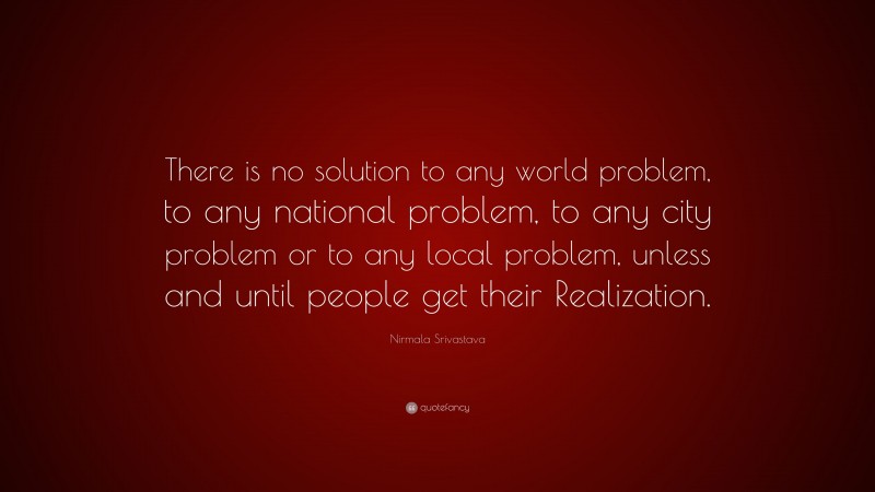 Nirmala Srivastava Quote: “There is no solution to any world problem, to any national problem, to any city problem or to any local problem, unless and until people get their Realization.”