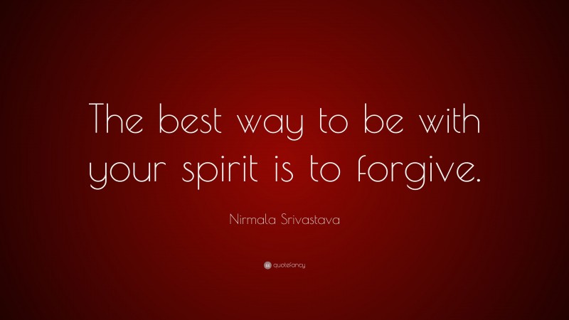 Nirmala Srivastava Quote: “The best way to be with your spirit is to forgive.”