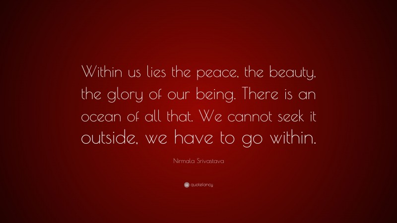 Nirmala Srivastava Quote: “Within us lies the peace, the beauty, the glory of our being. There is an ocean of all that. We cannot seek it outside, we have to go within.”