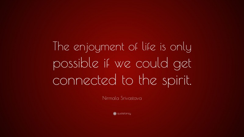 Nirmala Srivastava Quote: “The enjoyment of life is only possible if we could get connected to the spirit.”