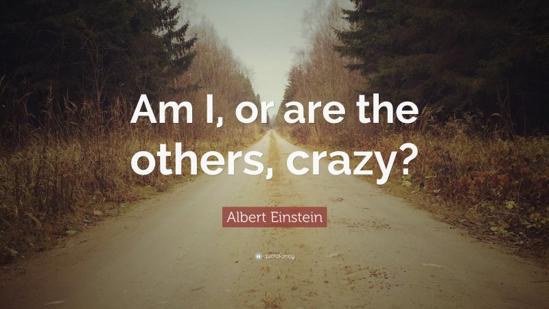 Albert Einstein Quote: “Am I, or are the others, crazy?”