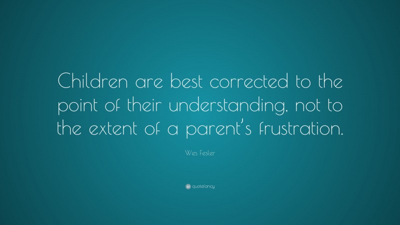 Wes Fesler Quote: “Children are best corrected to the point of their understanding, not to the extent of a parent’s frustration.”