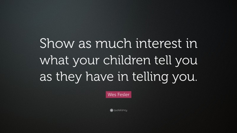 Wes Fesler Quote: “Show as much interest in what your children tell you as they have in telling you.”