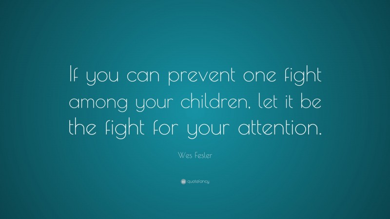 Wes Fesler Quote: “If you can prevent one fight among your children, let it be the fight for your attention.”