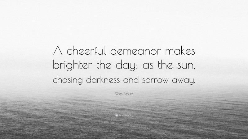 Wes Fesler Quote: “A cheerful demeanor makes brighter the day; as the sun, chasing darkness and sorrow away.”