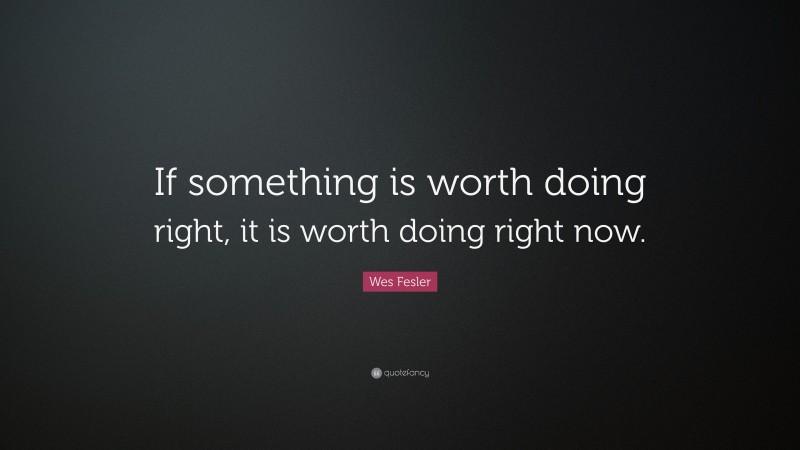 Wes Fesler Quote: “If something is worth doing right, it is worth doing right now.”