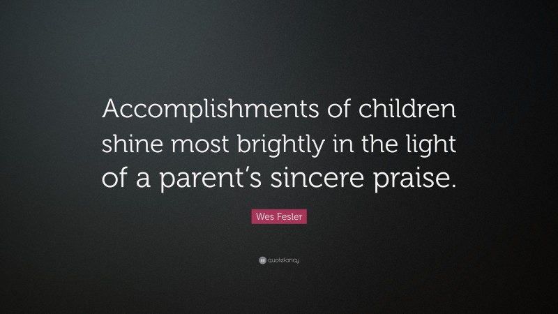 Wes Fesler Quote: “Accomplishments of children shine most brightly in the light of a parent’s sincere praise.”