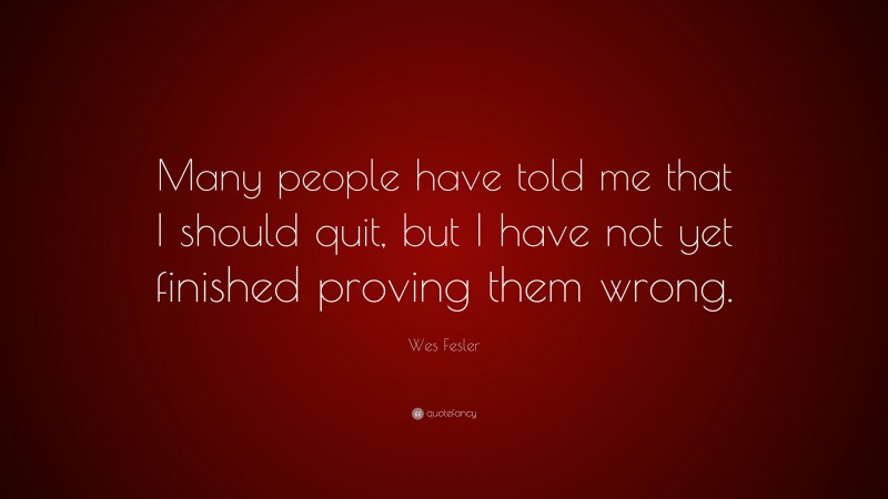 Wes Fesler Quote: “Many people have told me that I should quit, but I have not yet finished proving them wrong.”