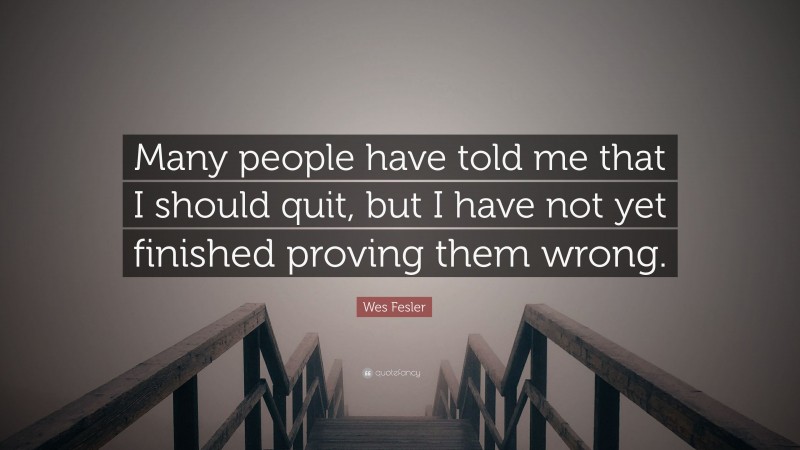 Wes Fesler Quote: “Many people have told me that I should quit, but I have not yet finished proving them wrong.”