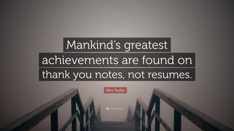 Wes Fesler Quote: “Mankind’s greatest achievements are found on thank you notes, not resumes.”