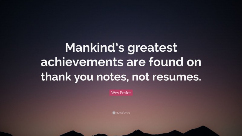 Wes Fesler Quote: “Mankind’s greatest achievements are found on thank you notes, not resumes.”
