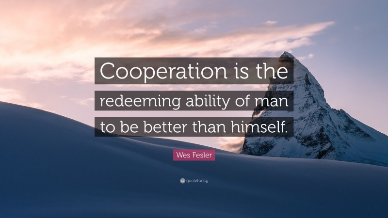 Wes Fesler Quote: “Cooperation is the redeeming ability of man to be better than himself.”