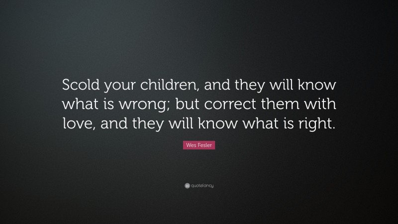 Wes Fesler Quote: “Scold your children, and they will know what is wrong; but correct them with love, and they will know what is right.”