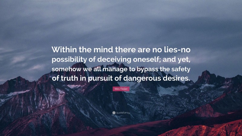Wes Fesler Quote: “Within the mind there are no lies-no possibility of deceiving oneself; and yet, somehow we all manage to bypass the safety of truth in pursuit of dangerous desires.”